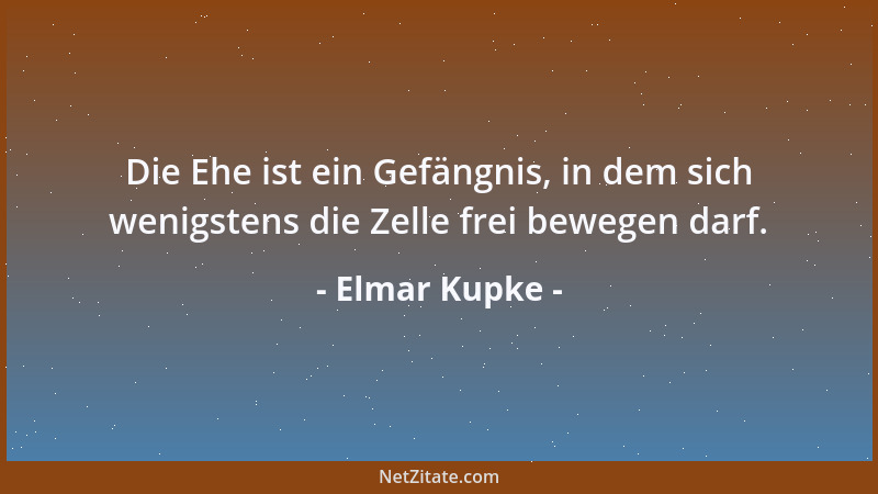 Elmar Kupke - Die Ehe ist ein Gefängnis, in dem sich wenigstens die Zelle frei bewegen darf....