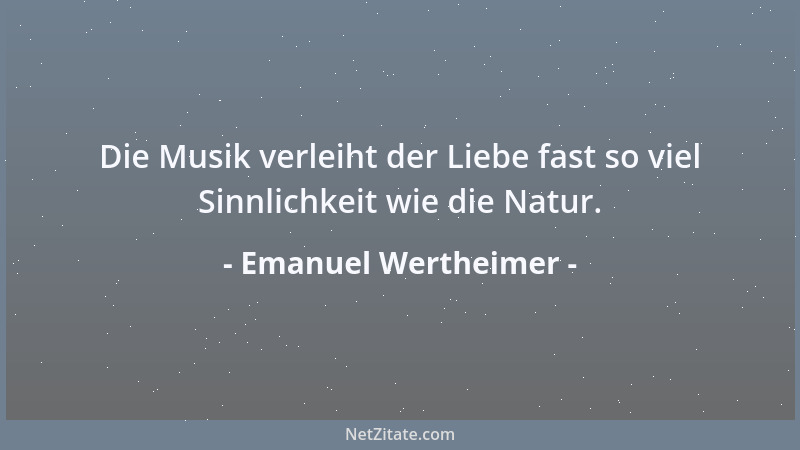 Emanuel Wertheimer - Die Musik verleiht der Liebe fast so viel Sinnlichkeit wie die Natur....