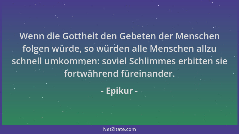 Epikur - Wenn die Gottheit den Gebeten der Menschen folgen würde, so würden alle Menschen allzu schnell umkommen: soviel Sc...