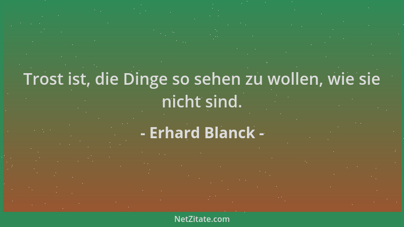 Erhard Blanck - Trost ist, die Dinge so sehen zu wollen, wie sie nicht sind....