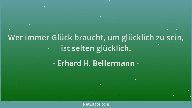 Erhard H. Bellermann - Wer immer Glück braucht, um glücklich zu sein, ist selten glücklich....