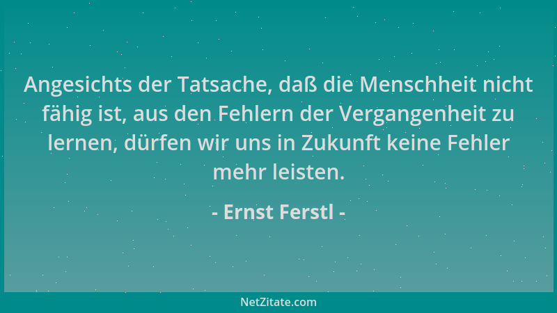 Ernst Ferstl - Angesichts der Tatsache, daß die Menschheit nicht fähig ist, aus den Fehlern der Vergangenheit zu lernen, dü...