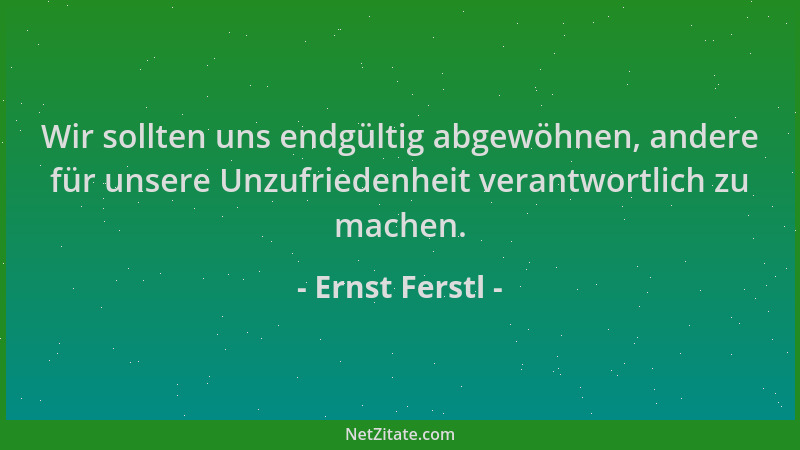 Ernst Ferstl - Wir sollten uns endgültig abgewöhnen, andere für unsere Unzufriedenheit verantwortlich zu machen....