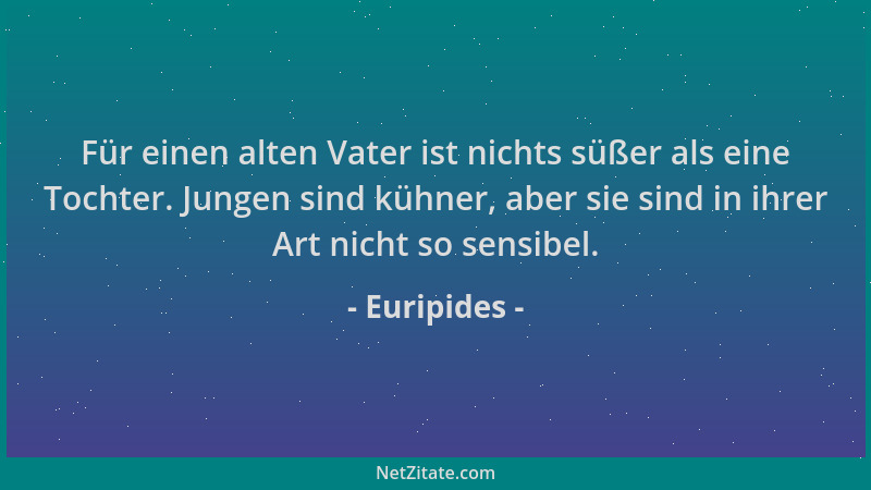 Euripides - Für einen alten Vater ist nichts süßer als eine Tochter. Jungen sind kühner, aber sie sind in ihrer Art nicht s...