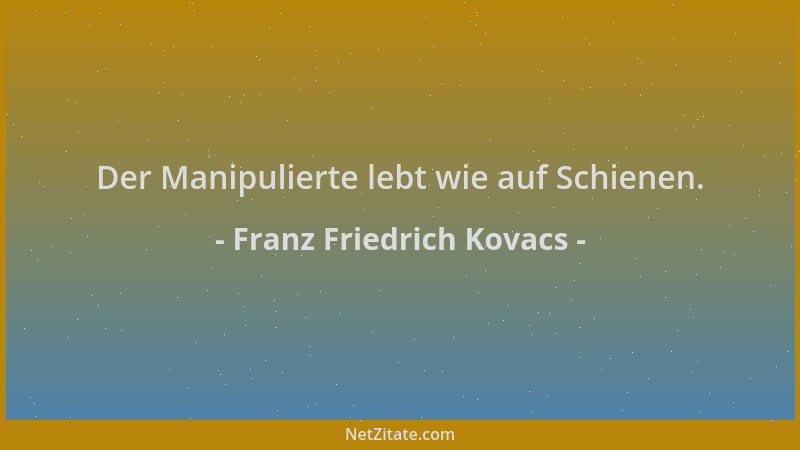 Franz Friedrich Kovacs - Der Manipulierte lebt wie auf Schienen....