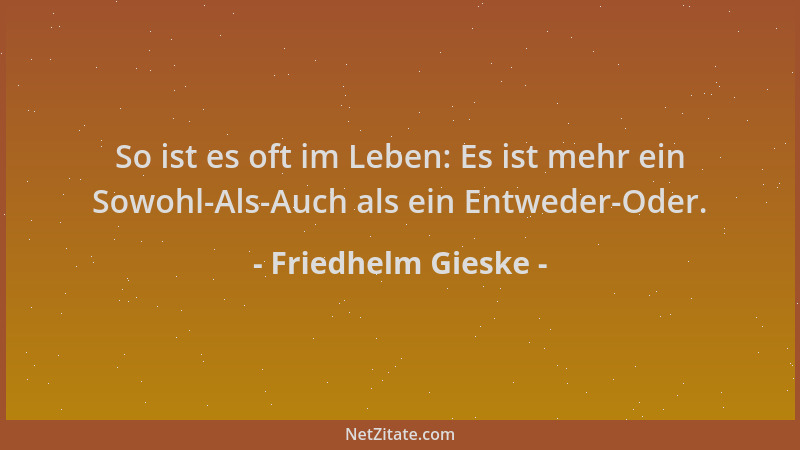 Friedhelm Gieske - So ist es oft im Leben: Es ist mehr ein Sowohl-Als-Auch als ein Entweder-Oder....