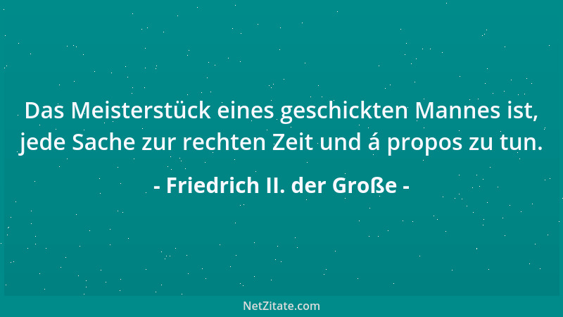 Friedrich II. der Große - Das Meisterstück eines geschickten Mannes ist, jede Sache zur rechten Zeit und á propos zu tun....