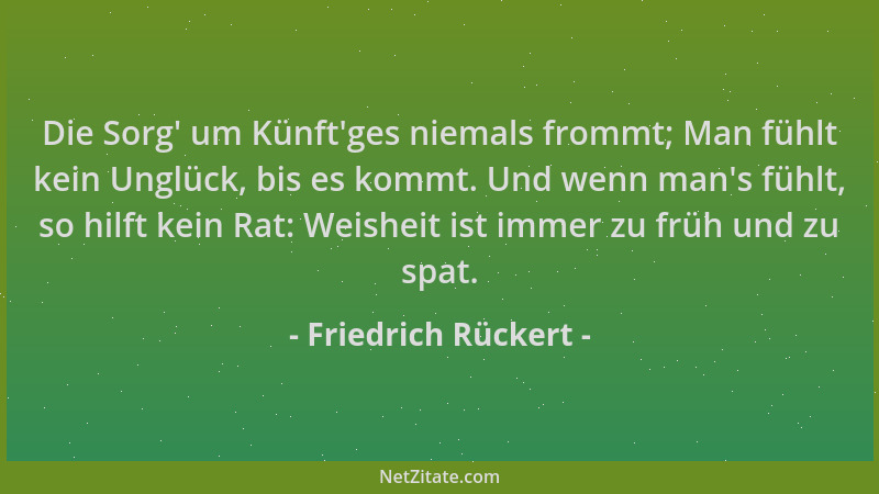 Friedrich Rückert - Die Sorg ' um Künft 'ges niemals frommt; Man fühlt kein Unglück, bis es kommt. Und wenn man 's fühlt, so h...