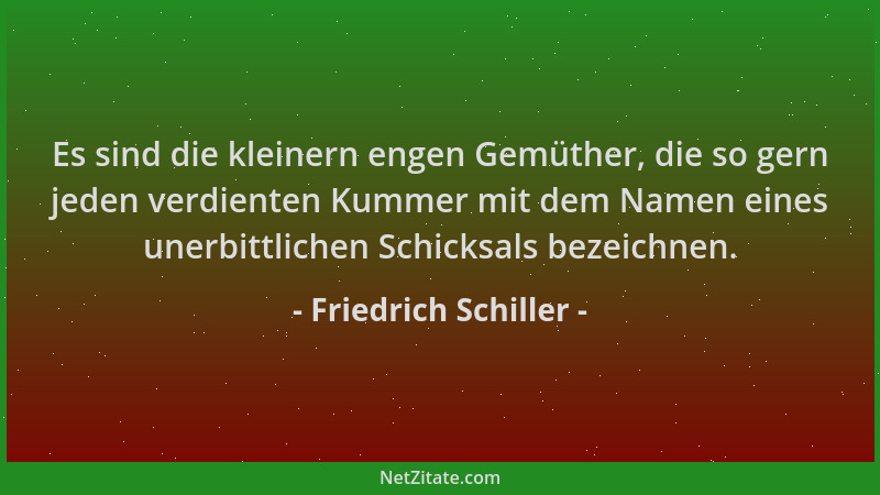 Friedrich Schiller - Es sind die kleinern engen Gemüther, die so gern jeden verdienten Kummer mit dem Namen eines unerbittl...