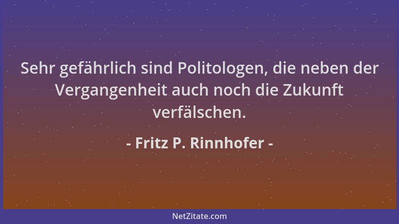 Fritz P. Rinnhofer - Sehr gefährlich sind Politologen, die neben der Vergangenheit auch noch die Zukunft verfälschen....