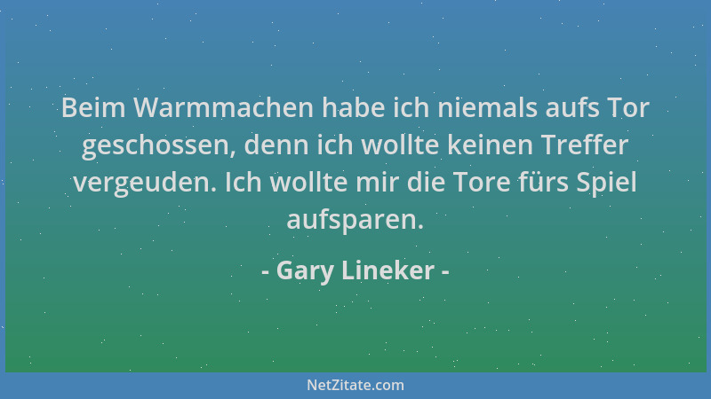 Gary Lineker - Beim Warmmachen habe ich niemals aufs Tor geschossen, denn ich wollte keinen Treffer vergeuden. Ich wollte m...