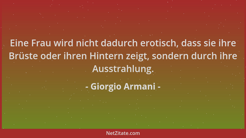 Giorgio Armani - Eine Frau wird nicht dadurch erotisch, dass sie ihre Brüste oder ihren Hintern zeigt, sondern durch ihre A...
