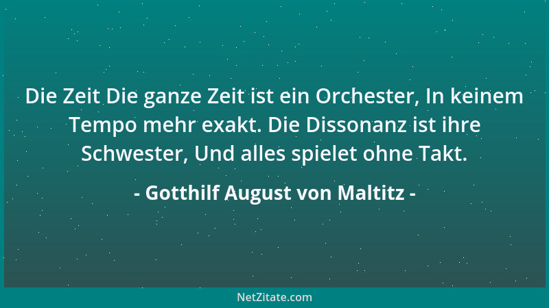 Gotthilf August von Maltitz - Die Zeit Die ganze Zeit ist ein Orchester, In keinem Tempo mehr exakt. Die Dissonanz ist ihre...