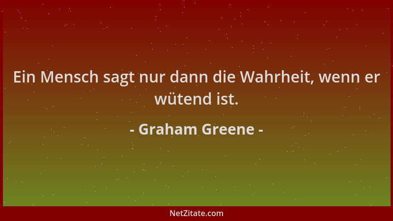 Graham Greene - Ein Mensch sagt nur dann die Wahrheit, wenn er wütend ist....