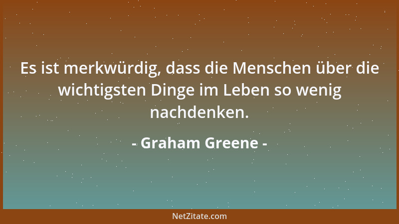 Graham Greene - Es ist merkwürdig, dass die Menschen über die wichtigsten Dinge im Leben so wenig nachdenken....