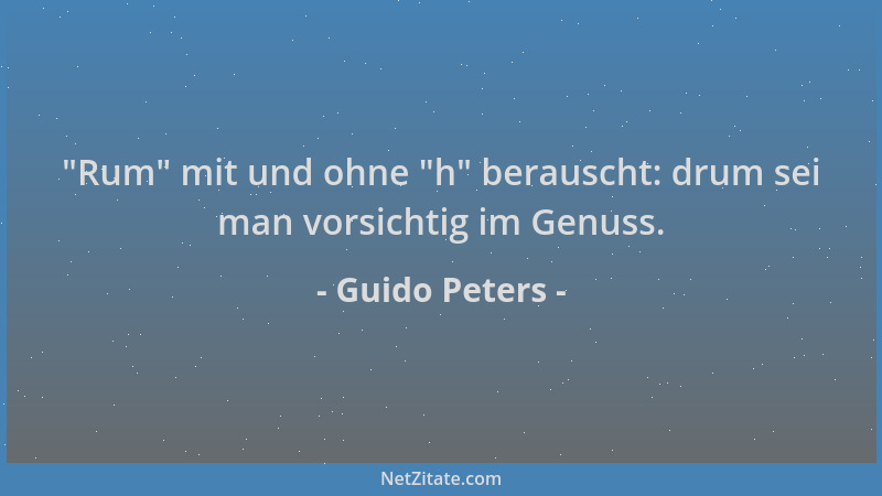 Guido Peters -  "Rum " mit und ohne  "h " berauscht: drum sei man vorsichtig im Genuss....