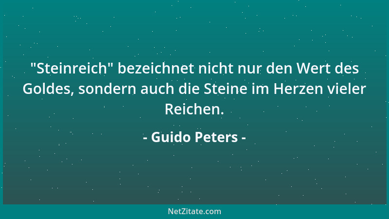 Guido Peters -  "Steinreich " bezeichnet nicht nur den Wert des Goldes, sondern auch die Steine im Herzen vieler Reichen....