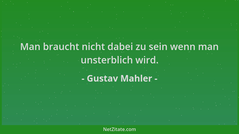Gustav Mahler - Man braucht nicht dabei zu sein wenn man unsterblich wird....
