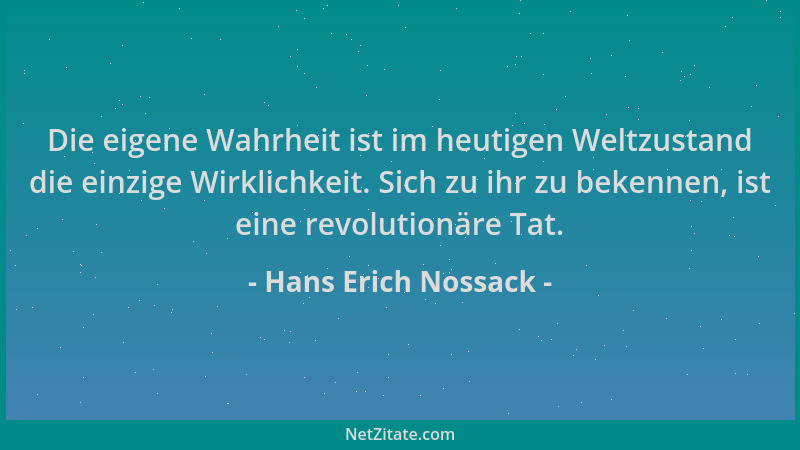Hans Erich Nossack - Die eigene Wahrheit ist im heutigen Weltzustand die einzige Wirklichkeit. Sich zu ihr zu bekennen, ist...