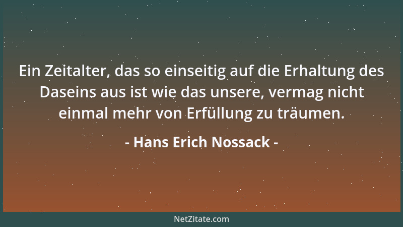 Hans Erich Nossack - Ein Zeitalter, das so einseitig auf die Erhaltung des Daseins aus ist wie das unsere, vermag nicht ein...