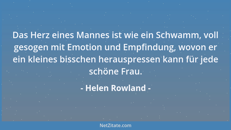 Helen Rowland - Das Herz eines Mannes ist wie ein Schwamm, voll gesogen mit Emotion und Empfindung, wovon er ein kleines bi...