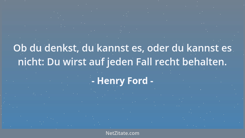 Henry Ford - Ob du denkst, du kannst es, oder du kannst es nicht: Du wirst auf jeden Fall recht behalten....