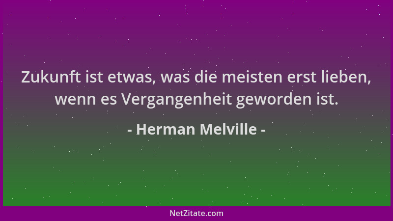 Herman Melville - Zukunft ist etwas, was die meisten erst lieben, wenn es Vergangenheit geworden ist....