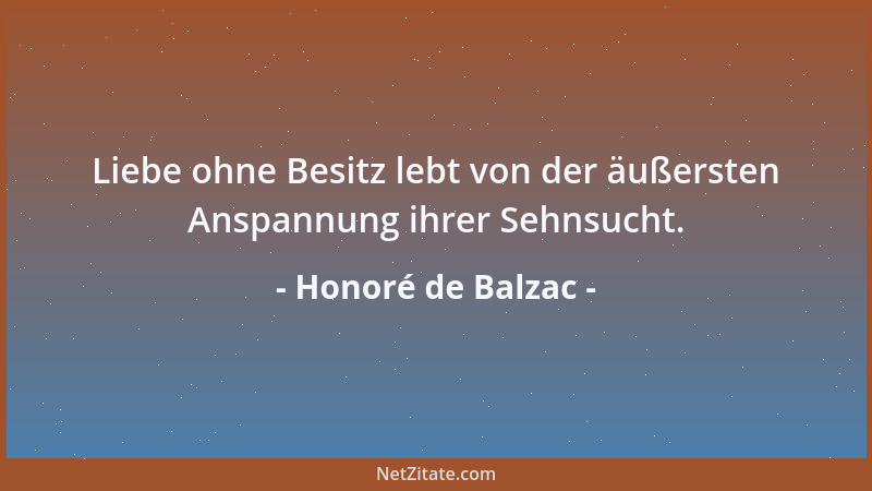 Honoré de Balzac - Liebe ohne Besitz lebt von der äußersten Anspannung ihrer Sehnsucht....