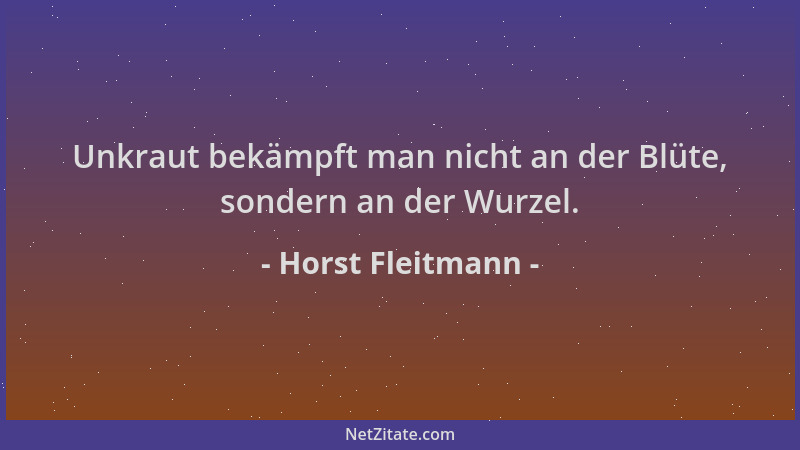 Horst Fleitmann - Unkraut bekämpft man nicht an der Blüte, sondern an der Wurzel....