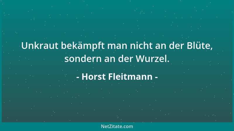 Horst Fleitmann - Unkraut bekämpft man nicht an der Blüte, sondern an der Wurzel....