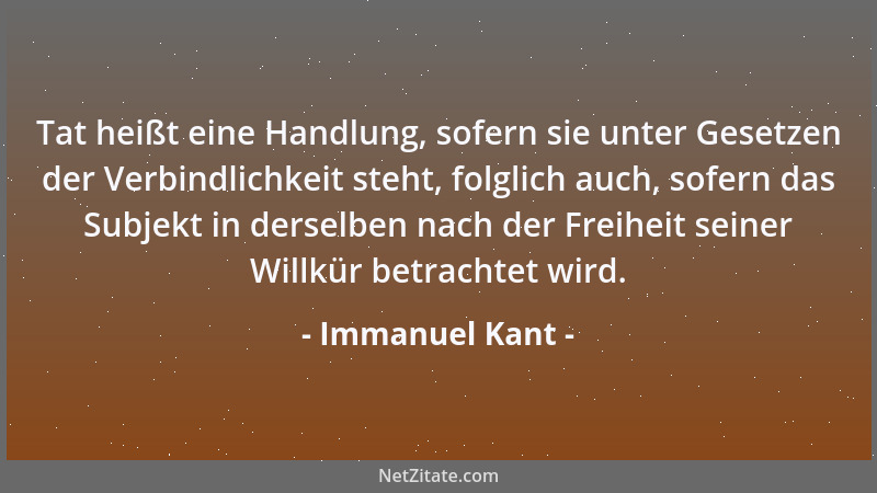 Immanuel Kant - Tat heißt eine Handlung, sofern sie unter Gesetzen der Verbindlichkeit steht, folglich auch, sofern das Sub...
