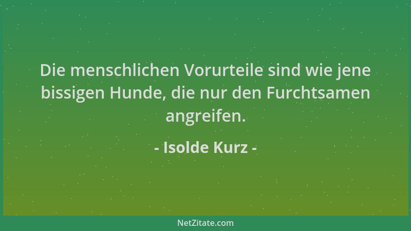 Isolde Kurz - Die menschlichen Vorurteile sind wie jene bissigen Hunde, die nur den Furchtsamen angreifen....