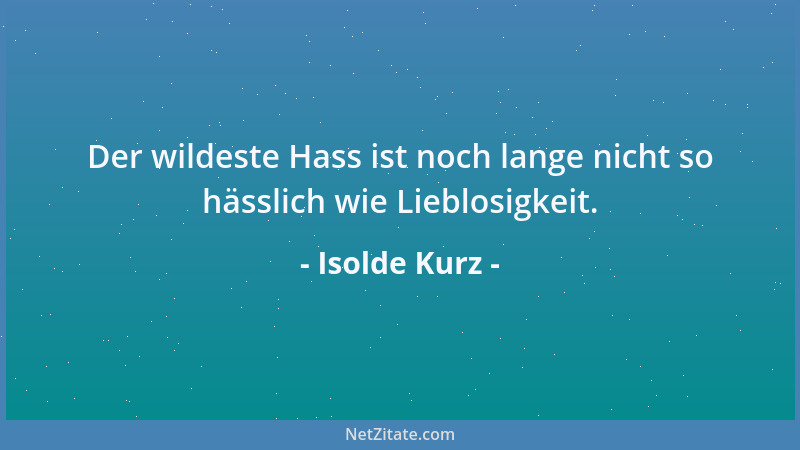 Isolde Kurz - Der wildeste Hass ist noch lange nicht so hässlich wie Lieblosigkeit....