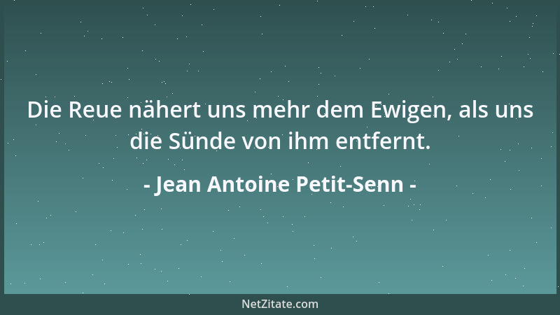 Jean Antoine Petit-Senn - Die Reue nähert uns mehr dem Ewigen, als uns die Sünde von ihm entfernt....