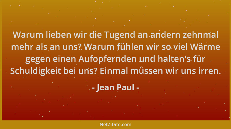Jean Paul - Warum lieben wir die Tugend an andern zehnmal mehr als an uns? Warum fühlen wir so viel Wärme gegen einen Aufop...