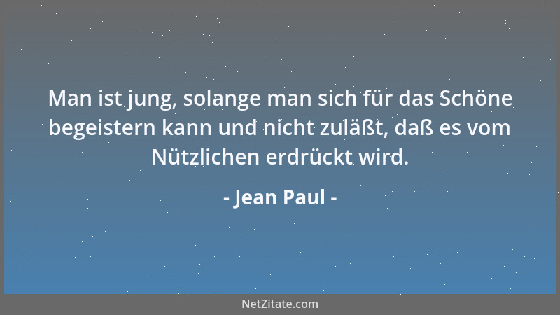 Jean Paul - Man ist jung, solange man sich für das Schöne begeistern kann und nicht zuläßt, daß es vom Nützlichen erdrückt...