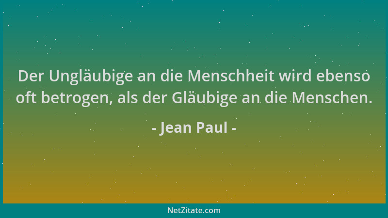 Jean Paul - Der Ungläubige an die Menschheit wird ebenso oft betrogen, als der Gläubige an die Menschen....