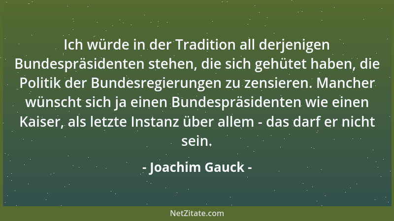 Joachim Gauck - Ich würde in der Tradition all derjenigen Bundespräsidenten stehen, die sich gehütet haben, die Politik der...