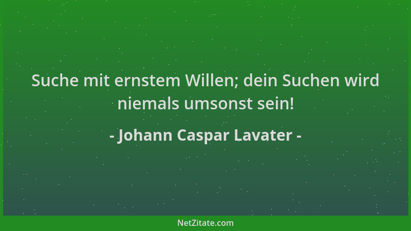 Johann Caspar Lavater - Suche mit ernstem Willen; dein Suchen wird niemals umsonst sein!...