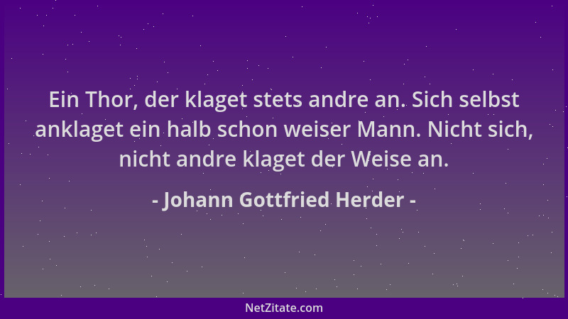 Johann Gottfried Herder - Ein Thor, der klaget stets andre an. Sich selbst anklaget ein halb schon weiser Mann. Nicht sich,...