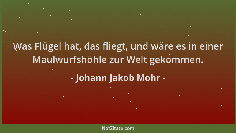 Johann Jakob Mohr - Was Flügel hat, das fliegt, und wäre es in einer Maulwurfshöhle zur Welt gekommen....