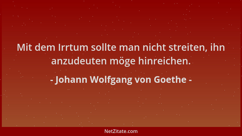 Johann Wolfgang von Goethe - Mit dem Irrtum sollte man nicht streiten, ihn anzudeuten möge hinreichen....