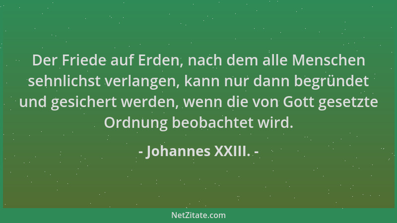 Johannes XXIII. - Der Friede auf Erden, nach dem alle Menschen sehnlichst verlangen, kann nur dann begründet und gesichert...