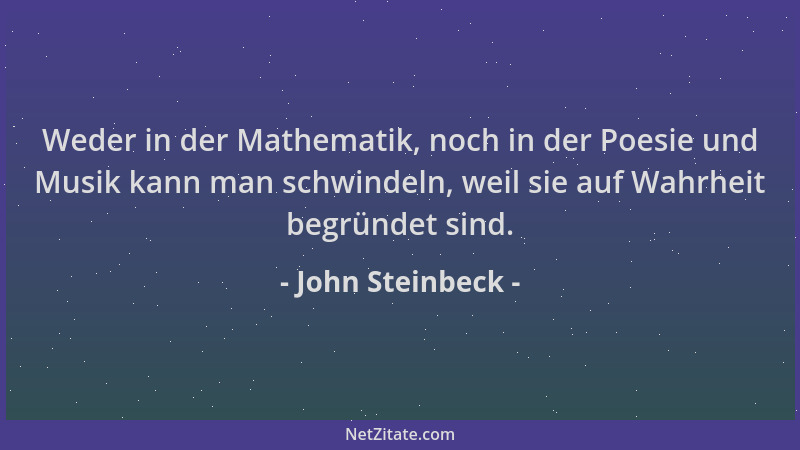 John Steinbeck - Weder in der Mathematik, noch in der Poesie und Musik kann man schwindeln, weil sie auf Wahrheit begründet...