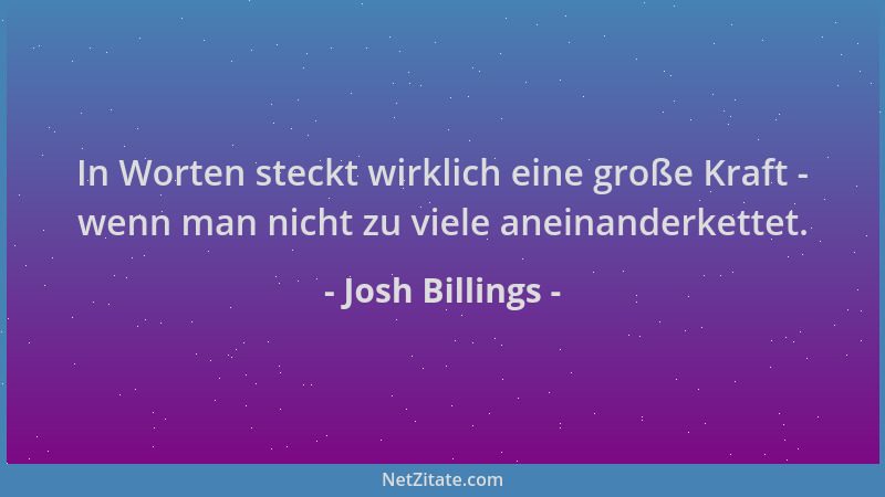 Josh Billings - In Worten steckt wirklich eine große Kraft - wenn man nicht zu viele aneinanderkettet....