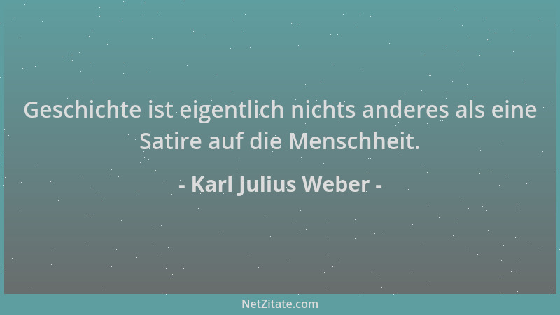 Karl Julius Weber - Geschichte ist eigentlich nichts anderes als eine Satire auf die Menschheit....