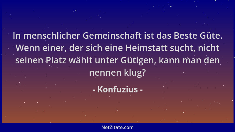 Konfuzius - In menschlicher Gemeinschaft ist das Beste Güte. Wenn einer, der sich eine Heimstatt sucht, nicht seinen Platz...
