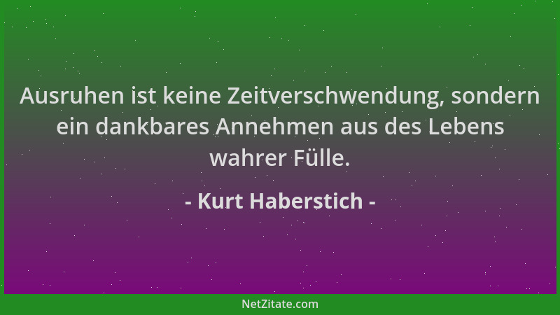 Kurt Haberstich - Ausruhen ist keine Zeitverschwendung, sondern ein dankbares Annehmen aus des Lebens wahrer Fülle....