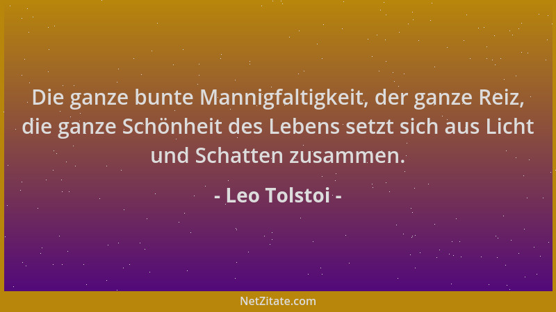 Leo Tolstoi - Die ganze bunte Mannigfaltigkeit, der ganze Reiz, die ganze Schönheit des Lebens setzt sich aus Licht und Sch...