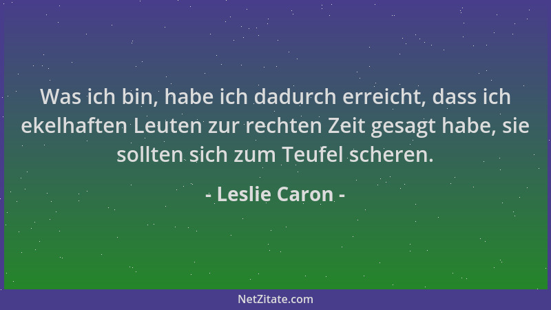 Leslie Caron - Was ich bin, habe ich dadurch erreicht, dass ich ekelhaften Leuten zur rechten Zeit gesagt habe, sie sollten...